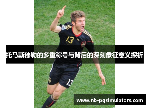 托马斯穆勒的多重称号与背后的深刻象征意义探析