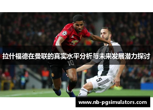 拉什福德在曼联的真实水平分析与未来发展潜力探讨