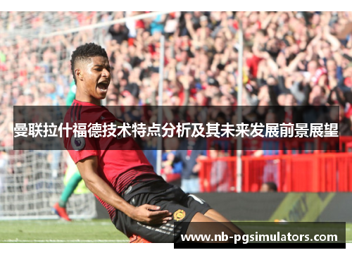 曼联拉什福德技术特点分析及其未来发展前景展望