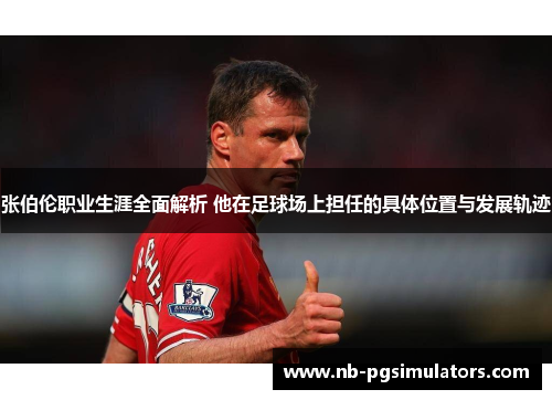 张伯伦职业生涯全面解析 他在足球场上担任的具体位置与发展轨迹