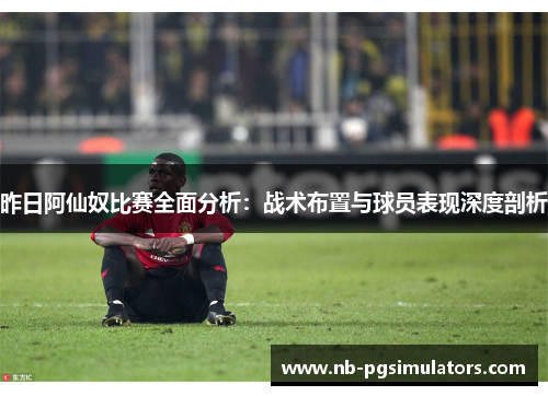 昨日阿仙奴比赛全面分析：战术布置与球员表现深度剖析