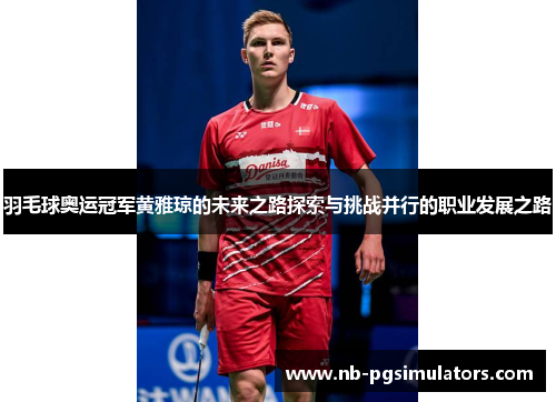 羽毛球奥运冠军黄雅琼的未来之路探索与挑战并行的职业发展之路