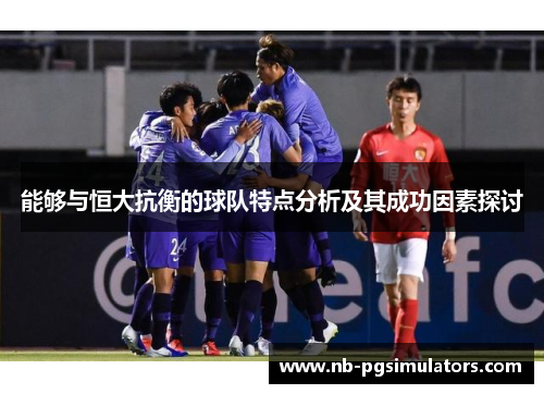 能够与恒大抗衡的球队特点分析及其成功因素探讨
