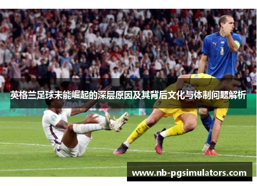 英格兰足球未能崛起的深层原因及其背后文化与体制问题解析