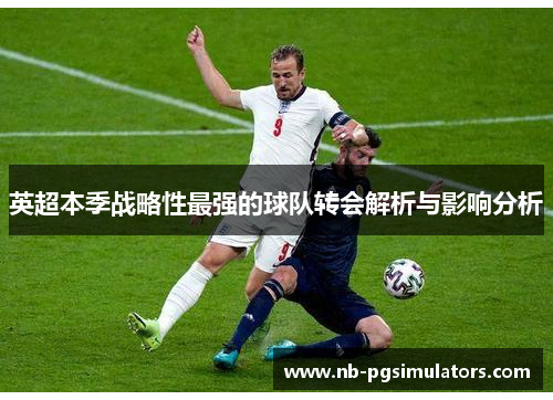 英超本季战略性最强的球队转会解析与影响分析