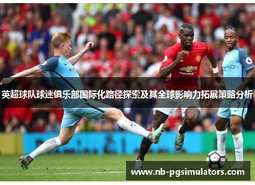 英超球队球迷俱乐部国际化路径探索及其全球影响力拓展策略分析