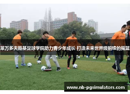 莱万多夫斯基足球学院助力青少年成长 打造未来世界级前锋的摇篮