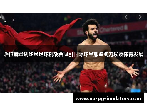 萨拉赫策划沙漠足球挑战赛吸引国际球星加盟助力埃及体育发展