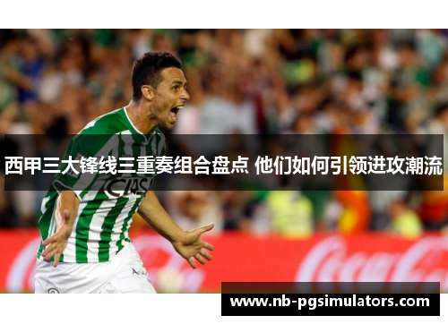 西甲三大锋线三重奏组合盘点 他们如何引领进攻潮流