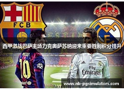 西甲激战巴萨主场力克奥萨苏纳迎来重要胜利积分提升