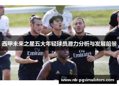 西甲未来之星五大年轻球员潜力分析与发展前景
