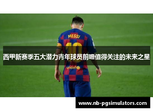西甲新赛季五大潜力青年球员前瞻值得关注的未来之星