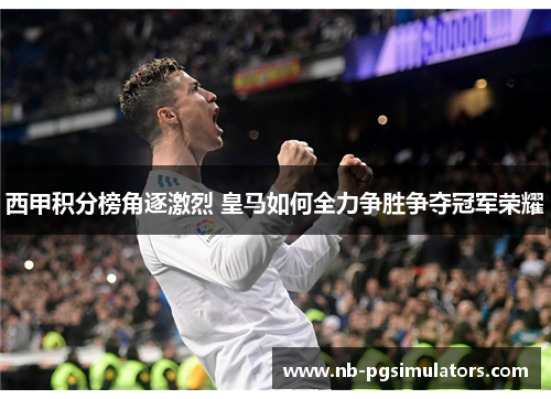 西甲积分榜角逐激烈 皇马如何全力争胜争夺冠军荣耀