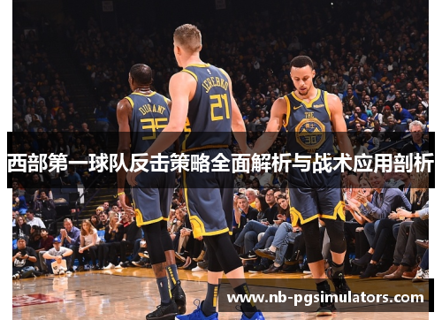 西部第一球队反击策略全面解析与战术应用剖析