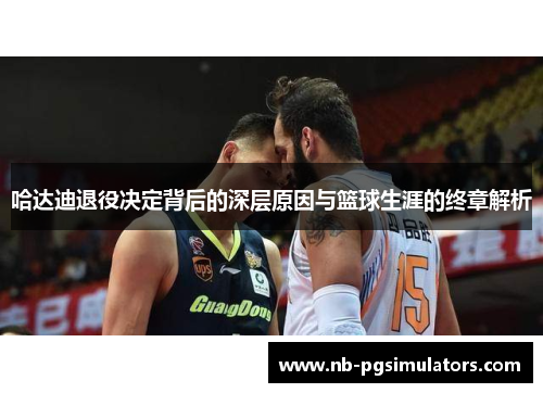 哈达迪退役决定背后的深层原因与篮球生涯的终章解析