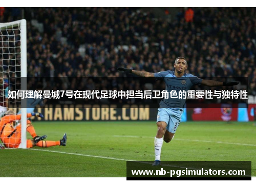 如何理解曼城7号在现代足球中担当后卫角色的重要性与独特性