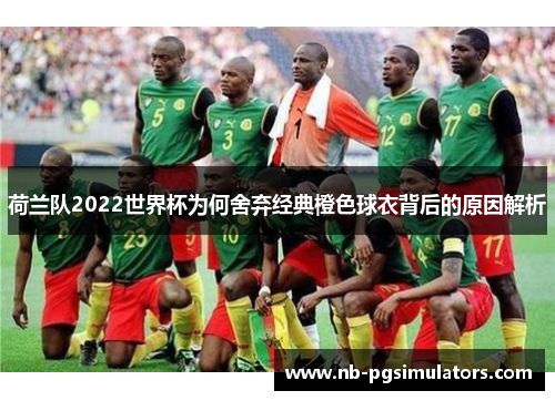 荷兰队2022世界杯为何舍弃经典橙色球衣背后的原因解析