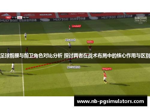 足球前腰与前卫角色对比分析 探讨两者在战术布局中的核心作用与区别