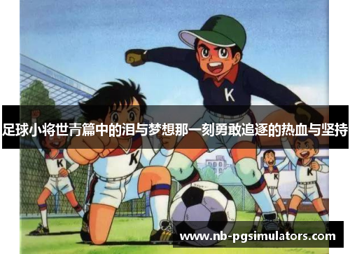 足球小将世青篇中的泪与梦想那一刻勇敢追逐的热血与坚持