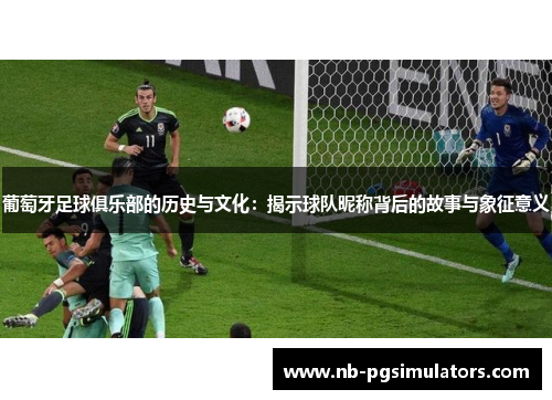 葡萄牙足球俱乐部的历史与文化：揭示球队昵称背后的故事与象征意义