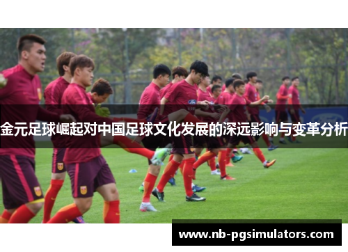 金元足球崛起对中国足球文化发展的深远影响与变革分析