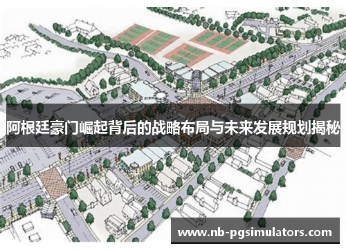 阿根廷豪门崛起背后的战略布局与未来发展规划揭秘