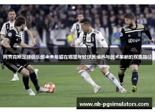 阿贾克斯足球俱乐部未来希望在哪里年轻球员培养与战术革新的双重路径