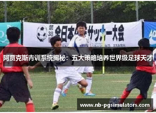 阿贾克斯青训系统揭秘：五大策略培养世界级足球天才