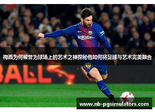 梅西为何被誉为球场上的艺术之神探秘他如何将足球与艺术完美融合