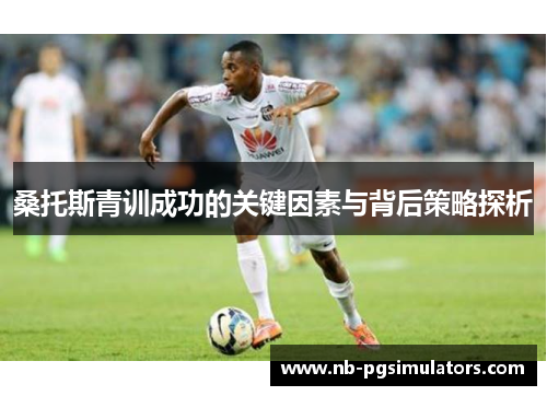 桑托斯青训成功的关键因素与背后策略探析 桑托斯青训成功的关键因素与背后策略探析