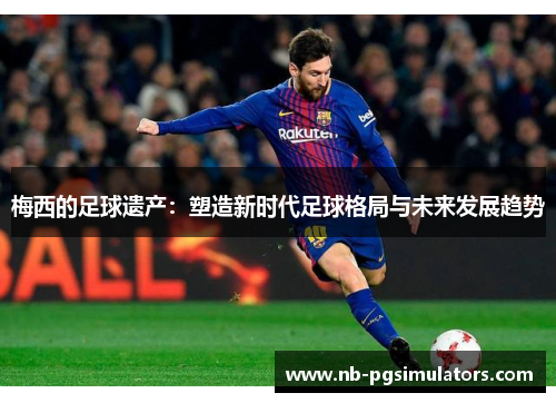 梅西的足球遗产：塑造新时代足球格局与未来发展趋势