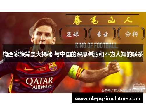 梅西家族背景大揭秘 与中国的深厚渊源和不为人知的联系